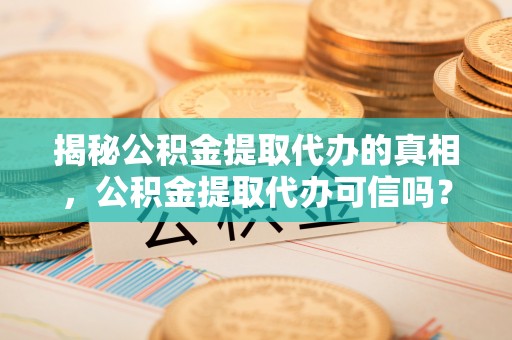 林西揭秘公积金提取代办的真相，公积金提取代办可信吗？