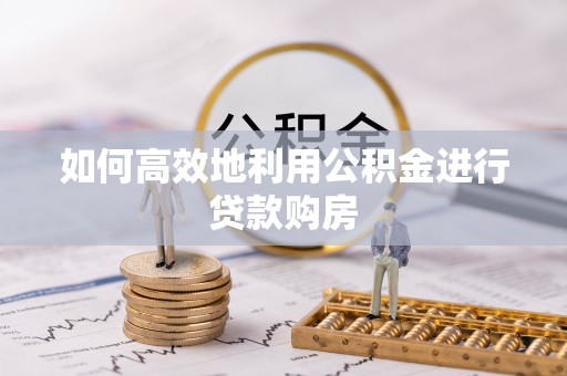 林西如何高效地利用公积金进行贷款购房