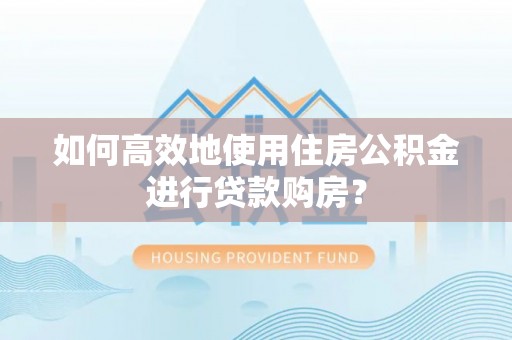 林西如何高效地使用住房公积金进行贷款购房？
