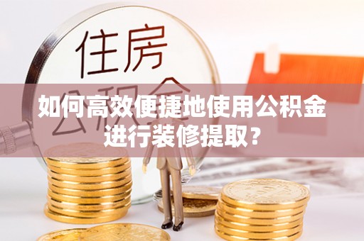 林西如何高效便捷地使用公积金进行装修提取？