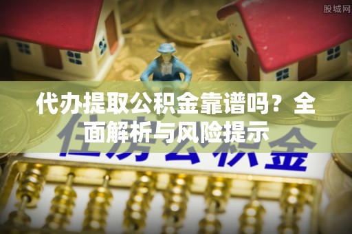 林西代办提取公积金靠谱吗？全面解析与风险提示